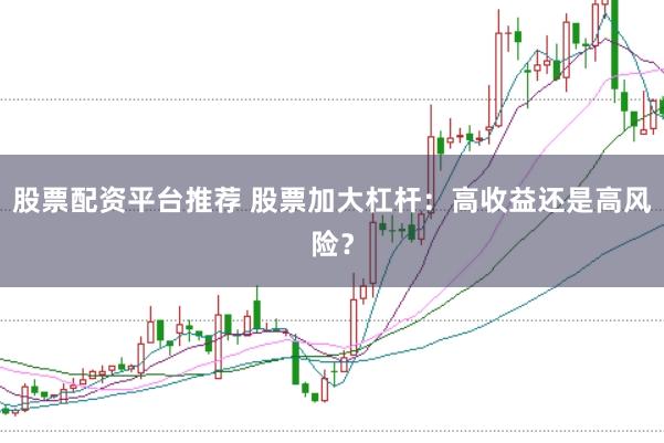 股票配资平台推荐 股票加大杠杆：高收益还是高风险？