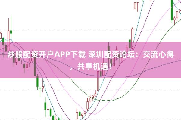 炒股配资开户APP下载 深圳配资论坛：交流心得，共享机遇！