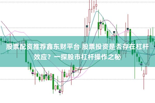股票配资推荐鑫东财平台 股票投资是否存在杠杆效应？一探股市杠杆操作之秘