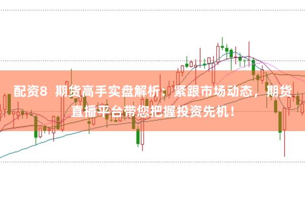 配资8  期货高手实盘解析：紧跟市场动态，期货直播平台带您把握投资先机！