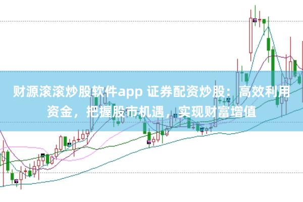 财源滚滚炒股软件app 证券配资炒股：高效利用资金，把握股市机遇，实现财富增值