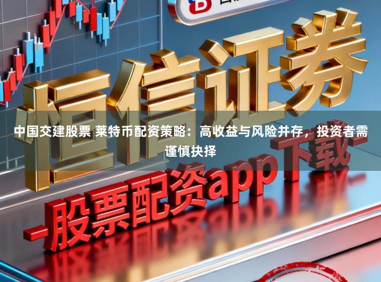 中国交建股票 莱特币配资策略：高收益与风险并存，投资者需谨慎抉择