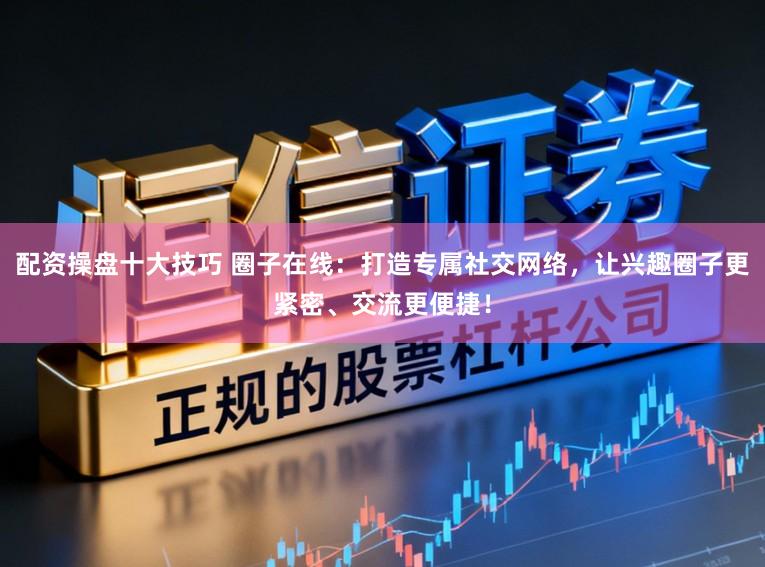 配资操盘十大技巧 圈子在线：打造专属社交网络，让兴趣圈子更紧密、交流更便捷！