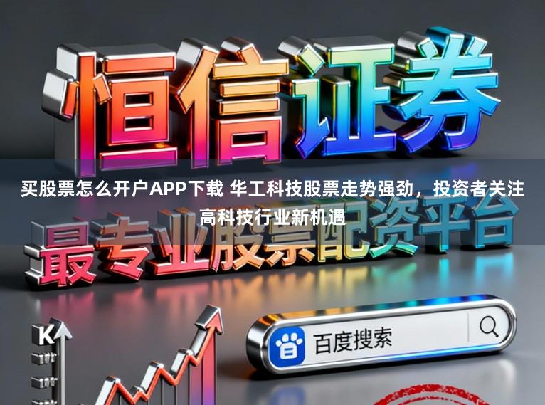 买股票怎么开户APP下载 华工科技股票走势强劲，投资者关注高科技行业新机遇
