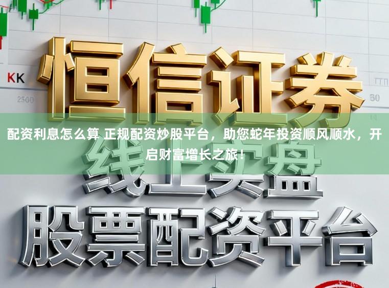 配资利息怎么算 正规配资炒股平台，助您蛇年投资顺风顺水，开启财富增长之旅！